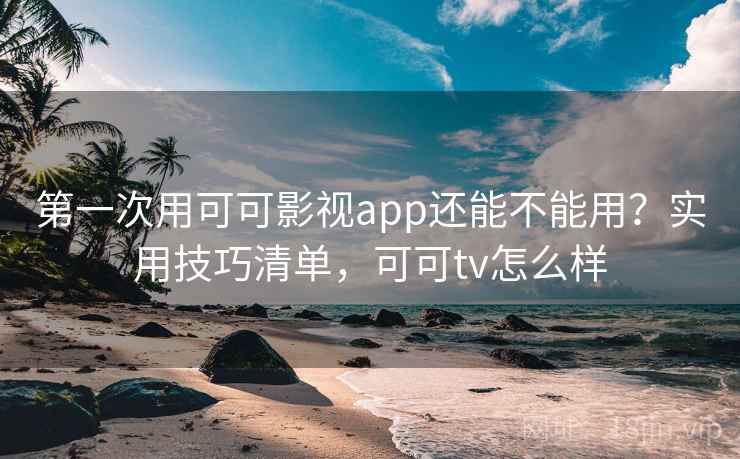 第一次用可可影视app还能不能用？实用技巧清单，可可tv怎么样