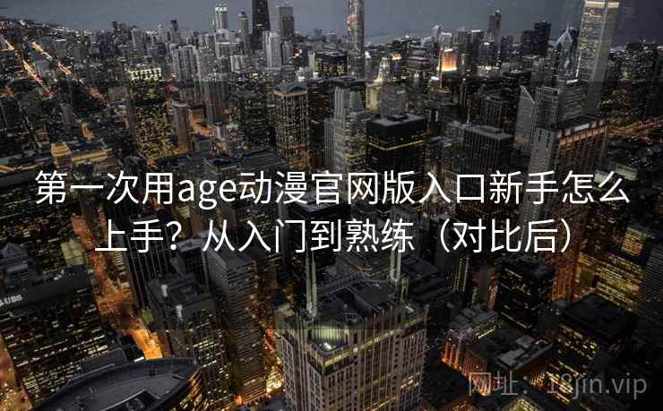 第一次用age动漫官网版入口新手怎么上手？从入门到熟练（对比后）
