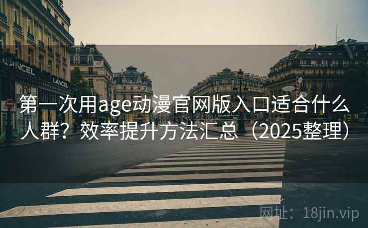 第一次用age动漫官网版入口适合什么人群？效率提升方法汇总（2025整理）