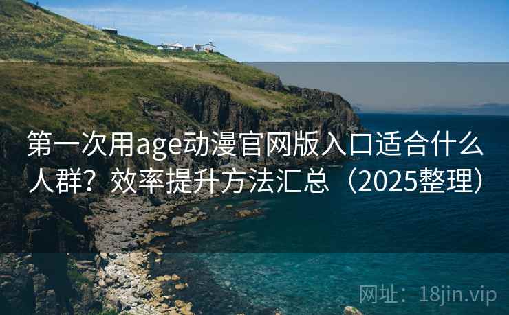 第一次用age动漫官网版入口适合什么人群？效率提升方法汇总（2025整理）