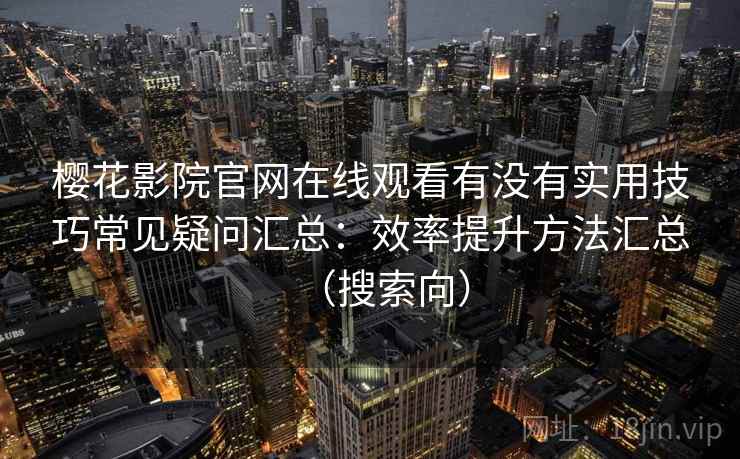 樱花影院官网在线观看有没有实用技巧常见疑问汇总：效率提升方法汇总（搜索向）