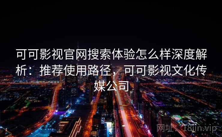 可可影视官网搜索体验怎么样深度解析：推荐使用路径，可可影视文化传媒公司