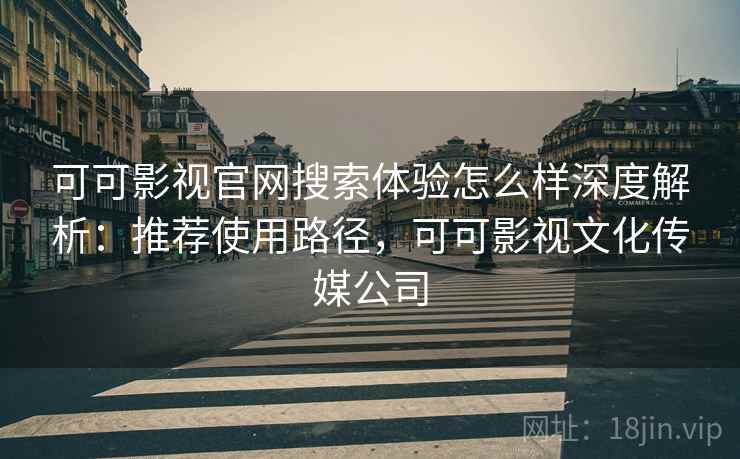 可可影视官网搜索体验怎么样深度解析：推荐使用路径，可可影视文化传媒公司