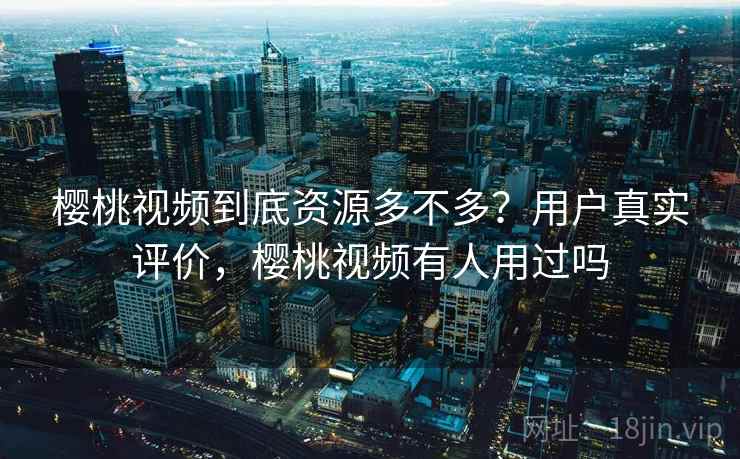 樱桃视频到底资源多不多？用户真实评价，樱桃视频有人用过吗