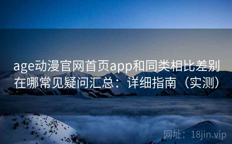 age动漫官网首页app和同类相比差别在哪常见疑问汇总：详细指南（实测）