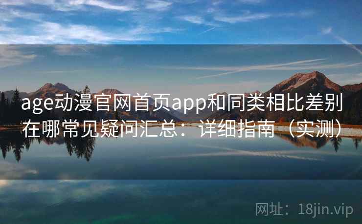 age动漫官网首页app和同类相比差别在哪常见疑问汇总：详细指南（实测）