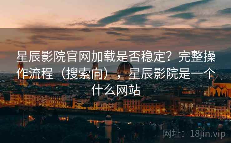 星辰影院官网加载是否稳定？完整操作流程（搜索向），星辰影院是一个什么网站