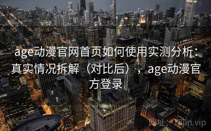 age动漫官网首页如何使用实测分析：真实情况拆解（对比后），age动漫官方登录