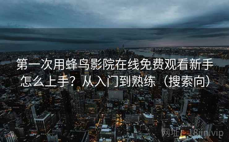 第一次用蜂鸟影院在线免费观看新手怎么上手?从入门到熟练(搜索向) 第一次用蜂鸟影院在线免费观看新手怎么上手?从入门到熟练(搜索向)