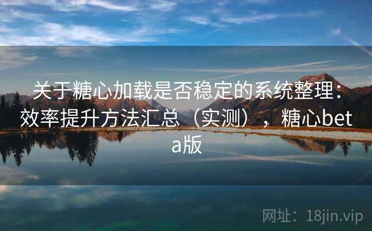 关于糖心加载是否稳定的系统整理：效率提升方法汇总（实测），糖心beta版