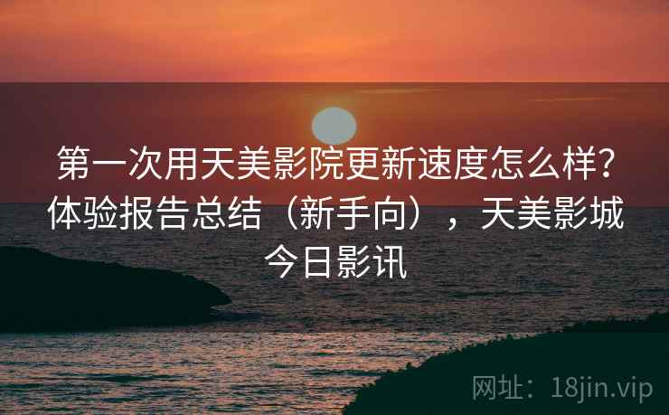 第一次用天美影院更新速度怎么样？体验报告总结（新手向），天美影城今日影讯