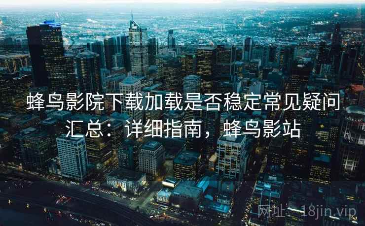 蜂鸟影院下载加载是否稳定常见疑问汇总：详细指南，蜂鸟影站