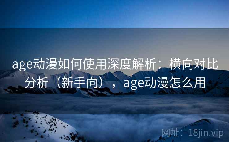 age动漫如何使用深度解析：横向对比分析（新手向），age动漫怎么用