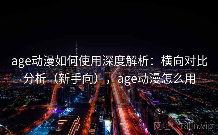 age动漫如何使用深度解析：横向对比分析（新手向），age动漫怎么用