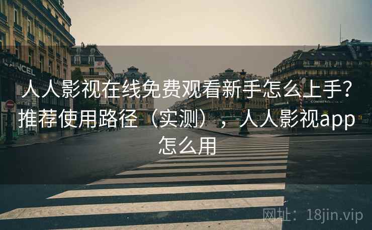 人人影视在线免费观看新手怎么上手？推荐使用路径（实测），人人影视app怎么用