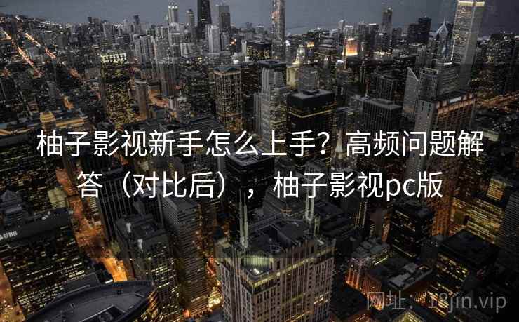 柚子影视新手怎么上手?高频问题解答(对比后),柚子影视pc版 柚子影视新手怎么上手?高频问题解答(对比后),柚子影视pc版