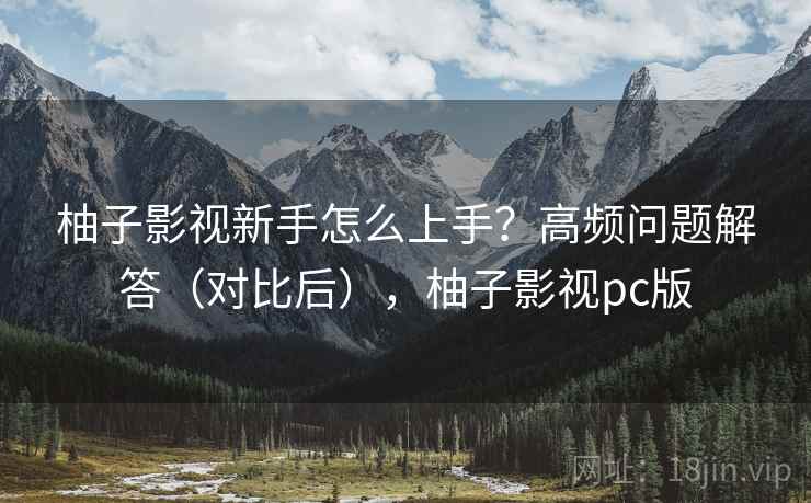 柚子影视新手怎么上手?高频问题解答(对比后),柚子影视pc版 柚子影视新手怎么上手?高频问题解答(对比后),柚子影视pc版