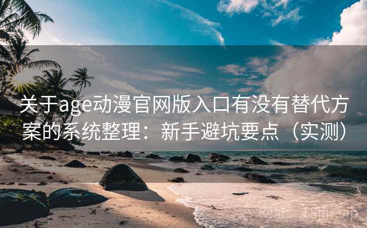 关于age动漫官网版入口有没有替代方案的系统整理：新手避坑要点（实测）