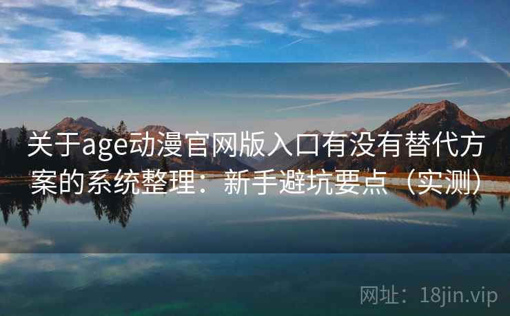 关于age动漫官网版入口有没有替代方案的系统整理：新手避坑要点（实测）