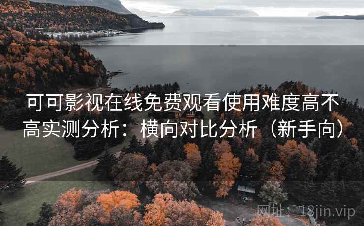 可可影视在线免费观看使用难度高不高实测分析：横向对比分析（新手向）