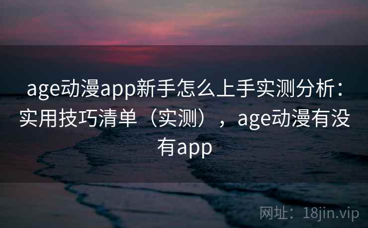 age动漫app新手怎么上手实测分析：实用技巧清单（实测），age动漫有没有app