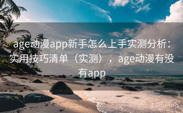 age动漫app新手怎么上手实测分析：实用技巧清单（实测），age动漫有没有app