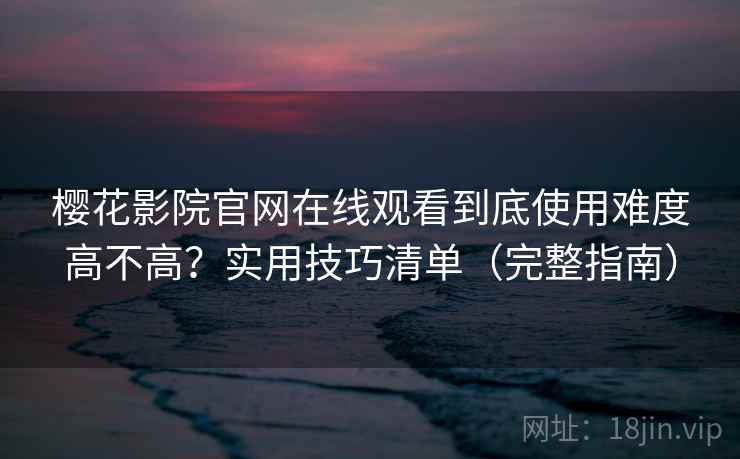 樱花影院官网在线观看到底使用难度高不高？实用技巧清单（完整指南）
