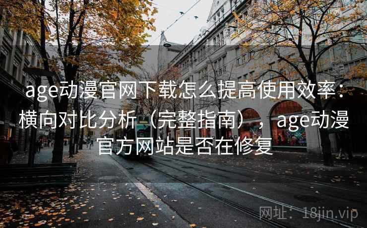 age动漫官网下载怎么提高使用效率：横向对比分析（完整指南），age动漫官方网站是否在修复