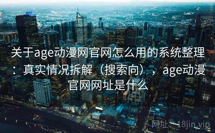 关于age动漫网官网怎么用的系统整理：真实情况拆解（搜索向），age动漫官网网址是什么