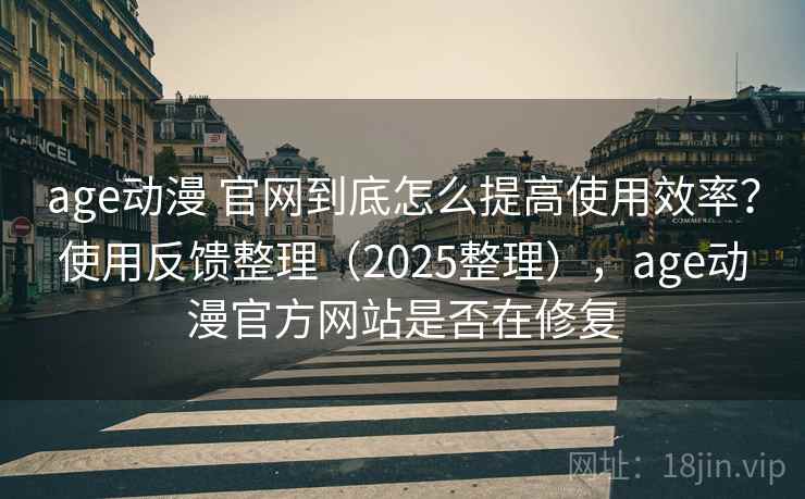 age动漫 官网到底怎么提高使用效率？使用反馈整理（2025整理），age动漫官方网站是否在修复