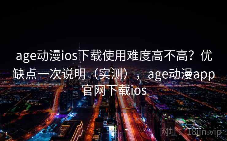 age动漫ios下载使用难度高不高？优缺点一次说明（实测），age动漫app官网下载ios
