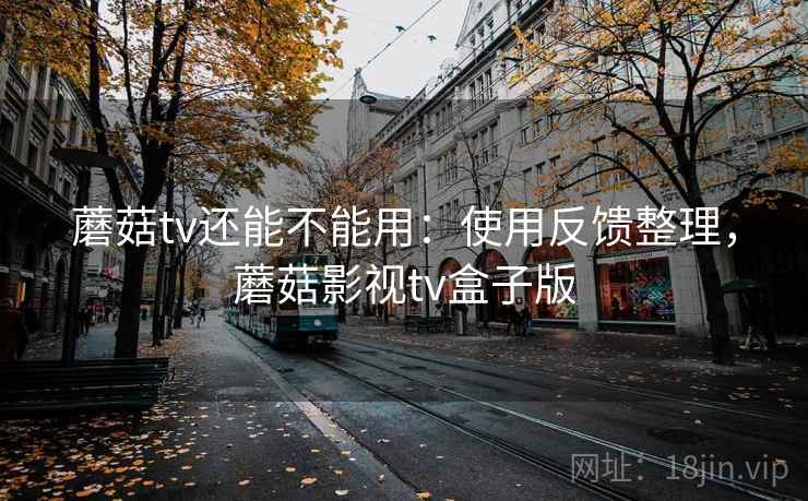 蘑菇tv还能不能用：使用反馈整理，蘑菇影视tv盒子版