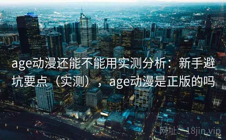 age动漫还能不能用实测分析:新手避坑要点(实测),age动漫是正版的吗 age动漫还能不能用实测分析:新手避坑要点(实测),age动漫是正版的吗
