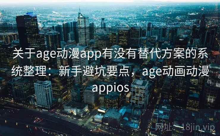 关于age动漫app有没有替代方案的系统整理：新手避坑要点，age动画动漫appios