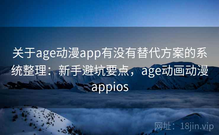 关于age动漫app有没有替代方案的系统整理：新手避坑要点，age动画动漫appios