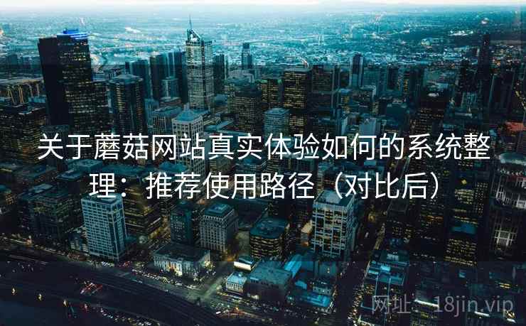 关于蘑菇网站真实体验如何的系统整理：推荐使用路径（对比后）