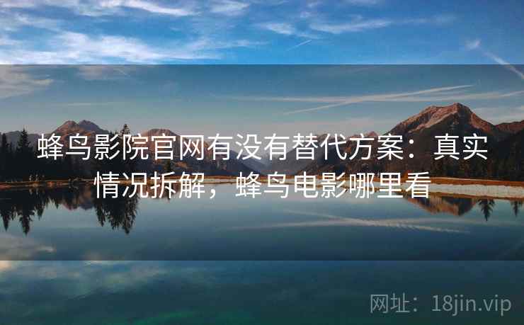 蜂鸟影院官网有没有替代方案：真实情况拆解，蜂鸟电影哪里看