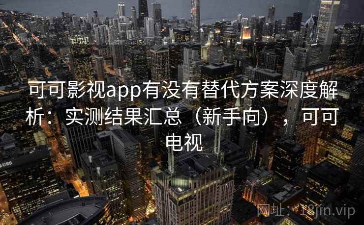 可可影视app有没有替代方案深度解析：实测结果汇总（新手向），可可电视