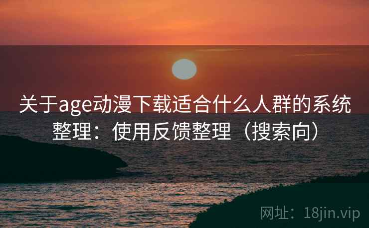 关于age动漫下载适合什么人群的系统整理：使用反馈整理（搜索向）