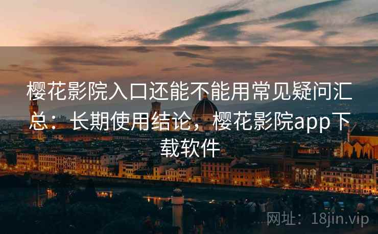 樱花影院入口还能不能用常见疑问汇总：长期使用结论，樱花影院app下载软件