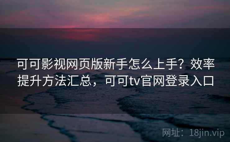 可可影视网页版新手怎么上手？效率提升方法汇总，可可tv官网登录入口