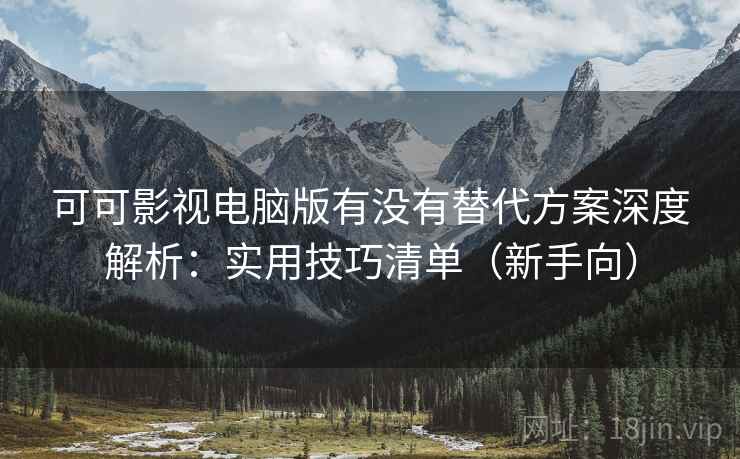 可可影视电脑版有没有替代方案深度解析：实用技巧清单（新手向）