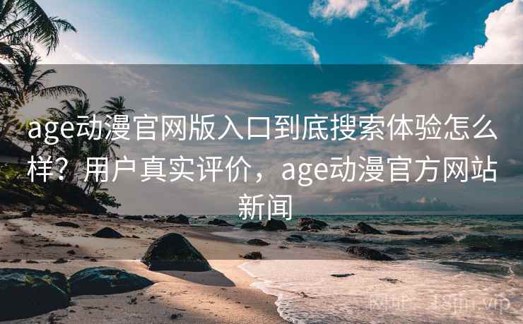 age动漫官网版入口到底搜索体验怎么样？用户真实评价，age动漫官方网站 新闻