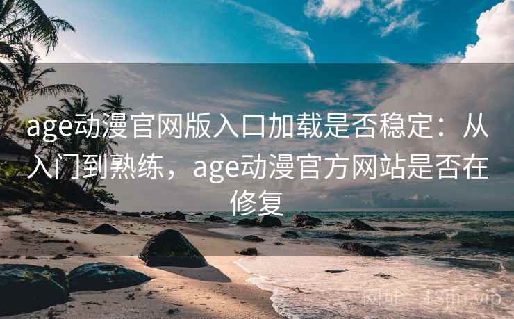 age动漫官网版入口加载是否稳定：从入门到熟练，age动漫官方网站是否在修复