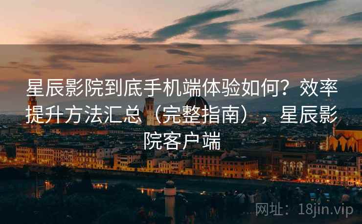 星辰影院到底手机端体验如何？效率提升方法汇总（完整指南），星辰影院客户端