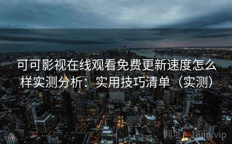 可可影视在线观看免费更新速度怎么样实测分析：实用技巧清单（实测）