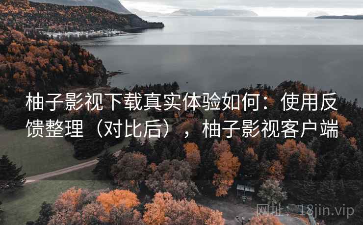 柚子影视下载真实体验如何：使用反馈整理（对比后），柚子影视客户端