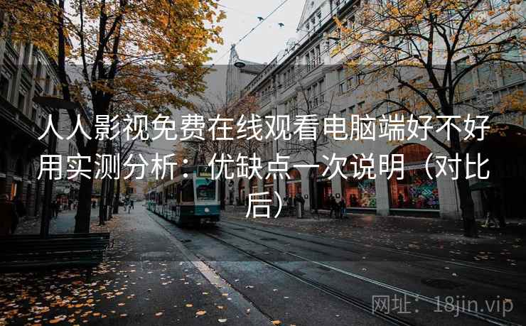 人人影视免费在线观看电脑端好不好用实测分析：优缺点一次说明（对比后）