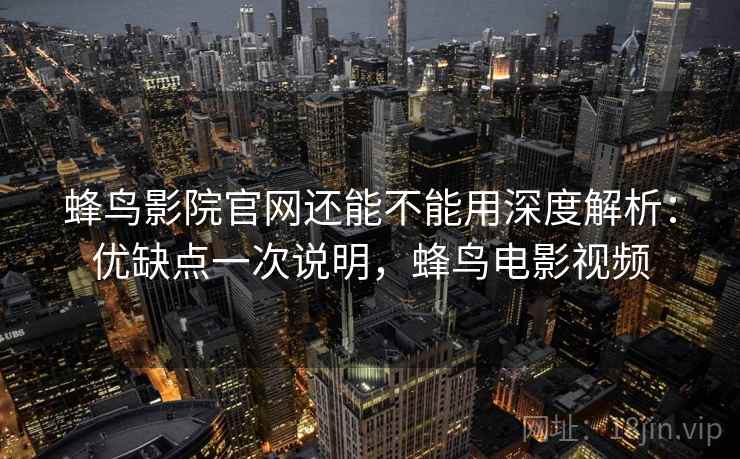 蜂鸟影院官网还能不能用深度解析：优缺点一次说明，蜂鸟电影视频