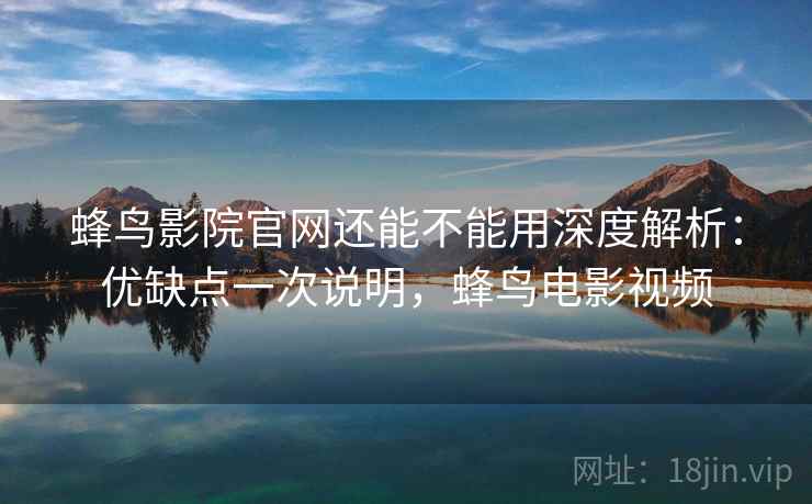 蜂鸟影院官网还能不能用深度解析：优缺点一次说明，蜂鸟电影视频